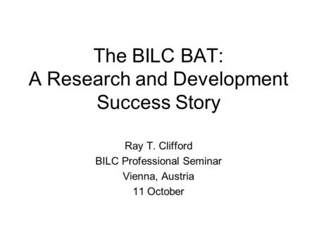The BILC BAT: A Research and Development Success Story Ray T. Clifford BILC Professional Seminar Vienna, Austria 11 October.