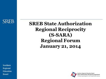 Southern Regional Education Board SREB State Authorization Regional Reciprocity (S-SARA) Regional Forum January 21, 2014.