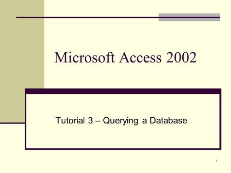 1 Microsoft Access 2002 Tutorial 3 – Querying a Database.