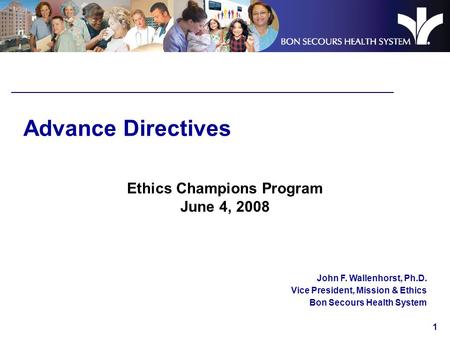 1 Advance Directives Ethics Champions Program June 4, 2008 John F. Wallenhorst, Ph.D. Vice President, Mission & Ethics Bon Secours Health System.
