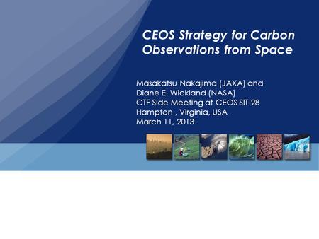 CEOS Strategy for Carbon Observations from Space Masakatsu Nakajima (JAXA) and Diane E. Wickland (NASA) CTF Side Meeting at CEOS SIT-28 Hampton, Virginia,