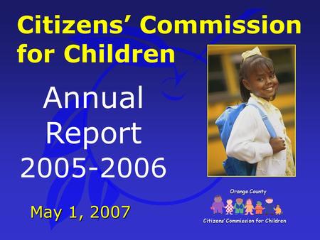 Annual Report 2005-2006 Citizens’ Commission for Children May 1, 2007 Orange County Citizens’ Commission for Children.