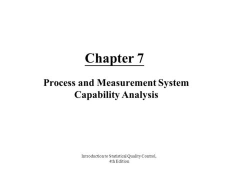 Introduction to Statistical Quality Control, 4th Edition Chapter 7 Process and Measurement System Capability Analysis.