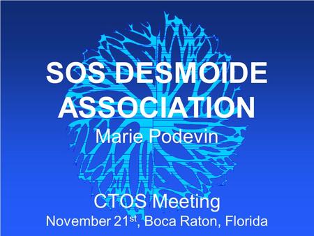 SOS DESMOIDE ASSOCIATION Marie Podevin CTOS Meeting November 21 st, Boca Raton, Florida.