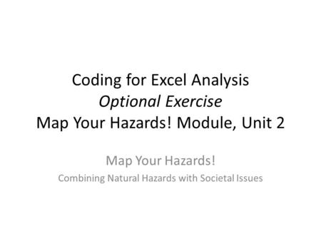 Coding for Excel Analysis Optional Exercise Map Your Hazards! Module, Unit 2 Map Your Hazards! Combining Natural Hazards with Societal Issues.