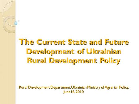 The Current State and Future Development of Ukrainian Rural Development Policy Rural Development Department, Ukrainian Ministry of Agrarian Policy, June16,