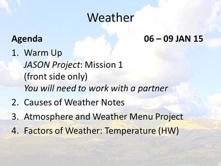 Weather Agenda					06 – 09 JAN 15 Warm Up JASON Project: Mission 1 (front side only) You will need to work with a partner Causes of Weather Notes Atmosphere.
