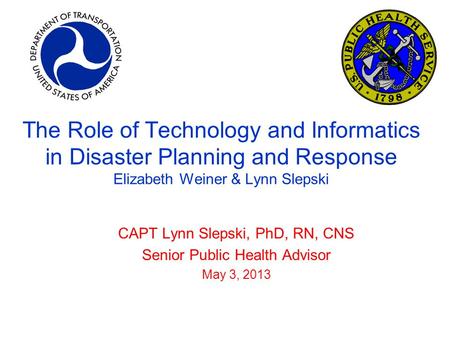 The Role of Technology and Informatics in Disaster Planning and Response Elizabeth Weiner & Lynn Slepski CAPT Lynn Slepski, PhD, RN, CNS Senior Public.