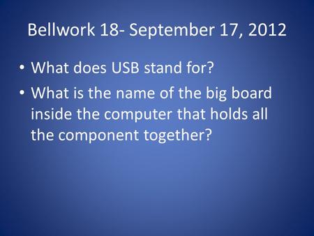 Bellwork 18- September 17, 2012 What does USB stand for? What is the name of the big board inside the computer that holds all the component together?