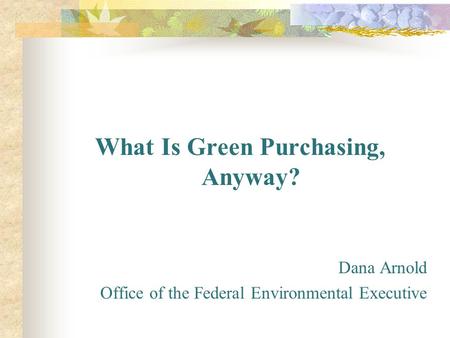 What Is Green Purchasing, Anyway? Dana Arnold Office of the Federal Environmental Executive.