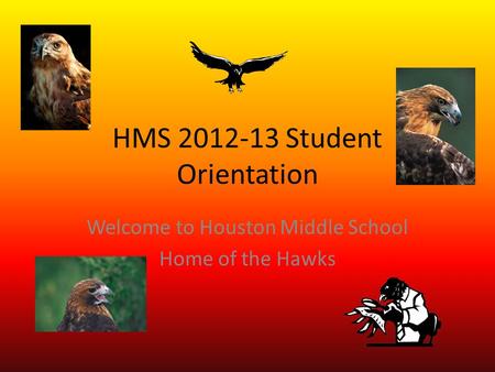 HMS 2012-13 Student Orientation Welcome to Houston Middle School Home of the Hawks.