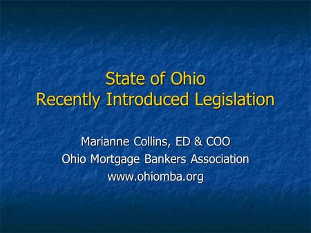 State of Ohio Recently Introduced Legislation Marianne Collins, ED & COO Ohio Mortgage Bankers Association www.ohiomba.org.