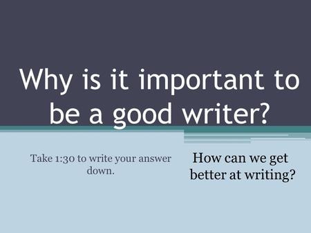 Why is it important to be a good writer? Take 1:30 to write your answer down. How can we get better at writing?