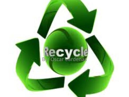 By: Oscar Cardenas. Why Recycle? Saves natural resources- By making products from recycled materials instead of virgin materials, we conserve land and.
