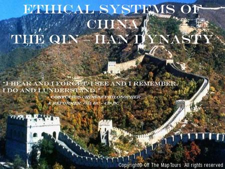 ETHICAL SYSTEMS OF CHINA The qin – han dynasty “I hear and I forget. I see and I remember. I do and I understand.” - Confucius Chinese philosopher & reformer.