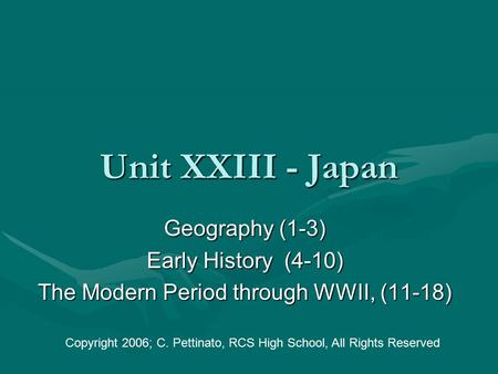 Unit XXIII - Japan Geography (1-3) Early History (4-10) The Modern Period through WWII, (11-18) Copyright 2006; C. Pettinato, RCS High School, All Rights.