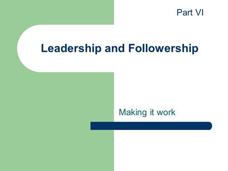 Leadership and Followership Making it work Part VI.