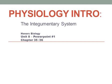 PHYSIOLOGY INTRO : The Integumentary System Honors Biology Unit 8 – Powerpoint #1 Chapter 35 /36.