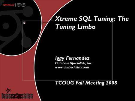 Xtreme SQL Tuning: The Tuning Limbo Iggy Fernandez Database Specialists, Inc. www.dbspecialists.com TCOUG Fall Meeting 2008.
