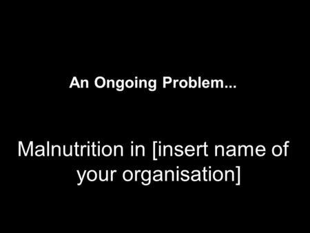 An Ongoing Problem... Malnutrition in [insert name of your organisation]