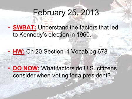 February 25, 2013 SWBAT: Understand the factors that led to Kennedy’s election in 1960. HW: Ch 20 Section 1 Vocab pg 678 DO NOW: What factors do U.S. citizens.