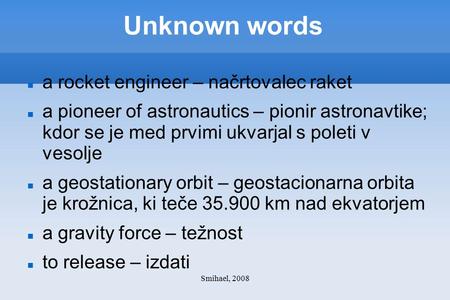 Smihael, 2008 Unknown words a rocket engineer – načrtovalec raket a pioneer of astronautics – pionir astronavtike; kdor se je med prvimi ukvarjal s poleti.