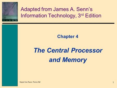 1 Adapted from Pearson Prentice Hall Adapted from James A. Senn’s Information Technology, 3 rd Edition Chapter 4 The Central Processor and Memory.
