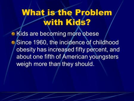 What is the Problem with Kids? Kids are becoming more obese Since 1960, the incidence of childhood obesity has increased fifty percent, and about one.
