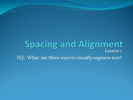 Lesson 1 EQ: What are three ways to visually organize text?