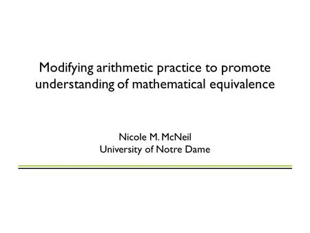 Modifying arithmetic practice to promote understanding of mathematical equivalence Nicole M. McNeil University of Notre Dame.