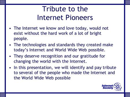 Tribute to the Internet Pioneers The Internet we know and love today, would not exist without the hard work of a lot of bright people. The technologies.