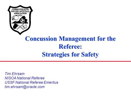 Concussion Management for the Referee: Strategies for Safety Tim Ehrsam NISOA National Referee USSF National Referee Emeritus
