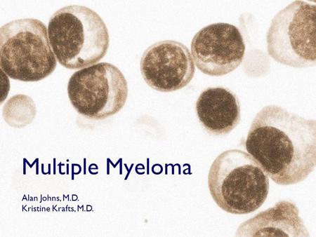 Multiple Myeloma Alan Johns, M.D. Kristine Krafts, M.D.