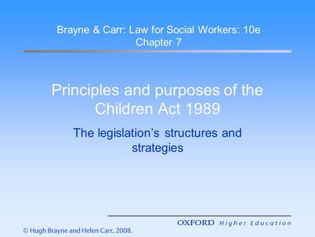 Principles and purposes of the Children Act 1989 The legislation’s structures and strategies Brayne & Carr: Law for Social Workers: 10e Chapter 7.