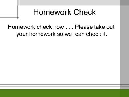 Homework Check Homework check now... Please take out your homework so we can check it.