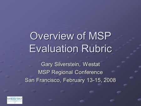 Overview of MSP Evaluation Rubric Gary Silverstein, Westat MSP Regional Conference San Francisco, February 13-15, 2008.