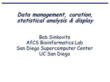 Data management, curation, statistical analysis & display Bob Sinkovits AfCS Bioinformatics Lab San Diego Supercomputer Center UC San Diego.
