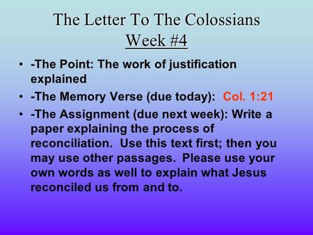 The Letter To The Colossians Week #4 -The Point: The work of justification explained -The Memory Verse (due today): Col. 1:21 -The Assignment (due next.