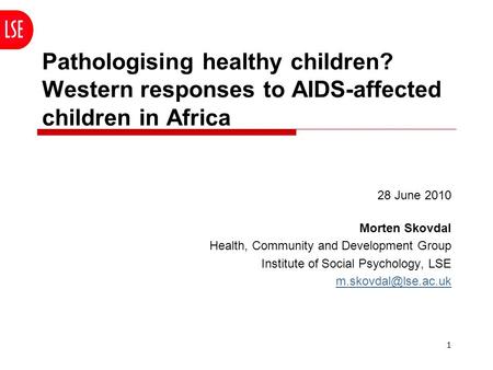 1 Pathologising healthy children? Western responses to AIDS-affected children in Africa 28 June 2010 Morten Skovdal Health, Community and Development Group.