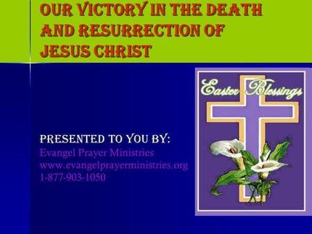 OUR VICTORY IN THE DEATH AND RESURRECTION OF JESUS CHRIST Presented to You by: Evangel Prayer Ministries www.evangelprayerministries.org1-877-903-1050.