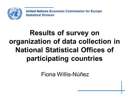 United NationsUnited Nations Economic Commission for Europe Statistical Division Results of survey on organization of data collection in National Statistical.