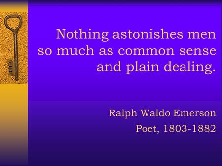 Nothing astonishes men so much as common sense and plain dealing. Ralph Waldo Emerson Poet, 1803-1882.