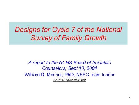 1 Designs for Cycle 7 of the National Survey of Family Growth A report to the NCHS Board of Scientific Counselors, Sept 10, 2004 William D. Mosher, PhD,