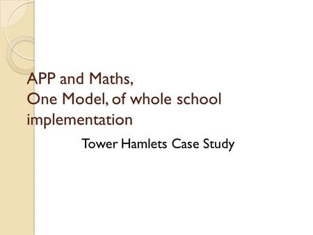 APP and Maths, One Model, of whole school implementation Tower Hamlets Case Study.