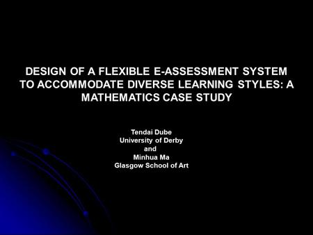 DESIGN OF A FLEXIBLE E-ASSESSMENT SYSTEM TO ACCOMMODATE DIVERSE LEARNING STYLES: A MATHEMATICS CASE STUDY Tendai Dube University of Derby and Minhua Ma.