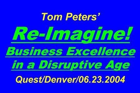 Tom Peters’ Re-Imagine! Business Excellence in a Disruptive Age Quest/Denver/06.23.2004.