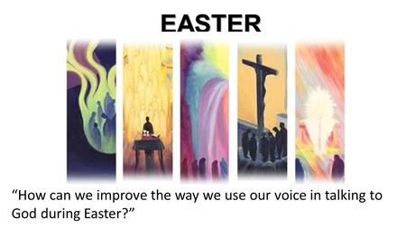 EASTER “How can we improve the way we use our voice in talking to God during Easter?”