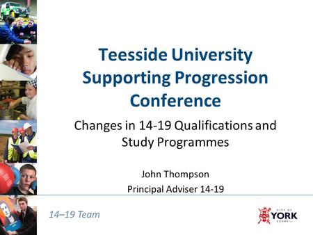 14–19 Team Teesside University Supporting Progression Conference Changes in 14-19 Qualifications and Study Programmes John Thompson Principal Adviser 14-19.