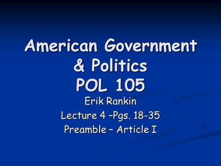 American Government & Politics POL 105 Erik Rankin Lecture 4 –Pgs. 18-35 Preamble – Article I.