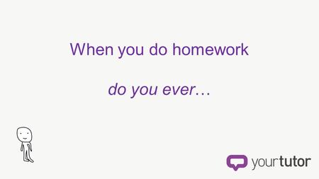 When you do homework do you ever…. …feel like you know everything?